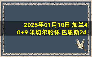 2025年01月10日 加兰40+9 米切尔轮休 巴恩斯24+10+8 骑士逆转猛龙豪取12连胜